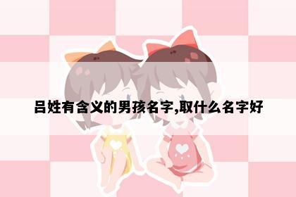 吕姓有含义的男孩名字,取什么名字好