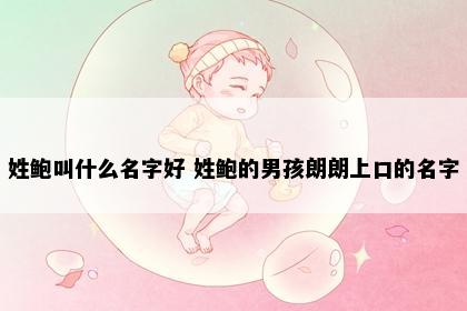 姓鲍叫什么名字好 姓鲍的男孩朗朗上口的名字
