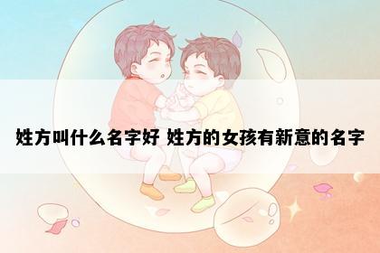姓方叫什么名字好 姓方的女孩有新意的名字