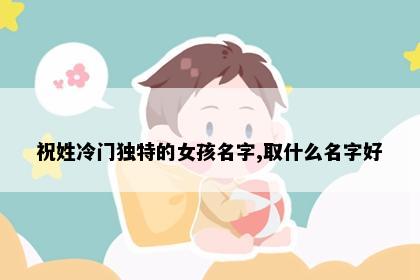 祝姓冷门独特的女孩名字,取什么名字好