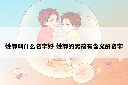 姓郭叫什么名字好 姓郭的男孩有含义的名字