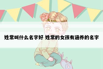 姓常叫什么名字好 姓常的女孩有涵养的名字