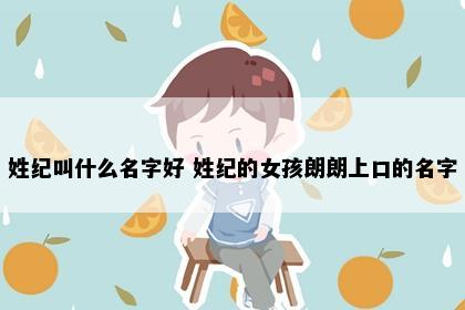姓纪叫什么名字好 姓纪的女孩朗朗上口的名字