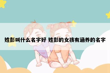 姓彭叫什么名字好 姓彭的女孩有涵养的名字