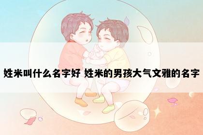 姓米叫什么名字好 姓米的男孩大气文雅的名字
