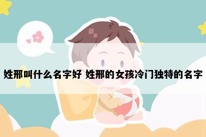 姓邢叫什么名字好 姓邢的女孩冷门独特的名字