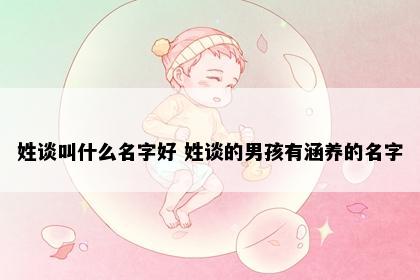 姓谈叫什么名字好 姓谈的男孩有涵养的名字