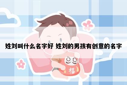 姓刘叫什么名字好 姓刘的男孩有创意的名字