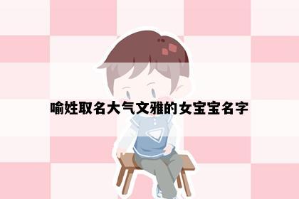 喻姓取名大气文雅的女宝宝名字