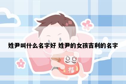 姓尹叫什么名字好 姓尹的女孩吉利的名字