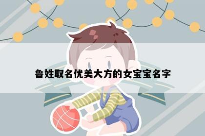 鲁姓取名优美大方的女宝宝名字