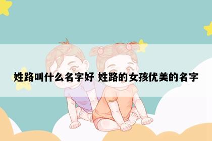 姓路叫什么名字好 姓路的女孩优美的名字
