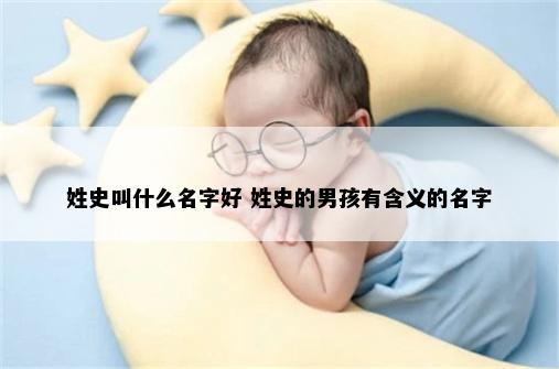 姓史叫什么名字好 姓史的男孩有含义的名字