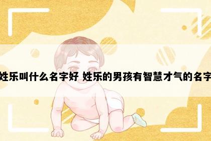 姓乐叫什么名字好 姓乐的男孩有智慧才气的名字