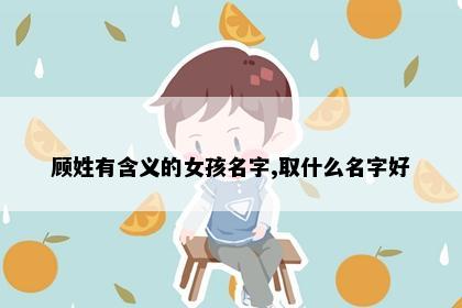 顾姓有含义的女孩名字,取什么名字好