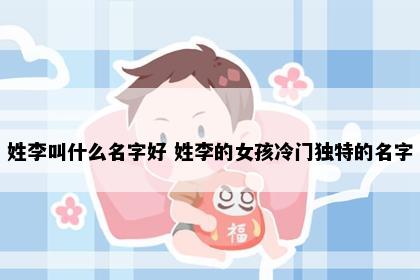 姓李叫什么名字好 姓李的女孩冷门独特的名字
