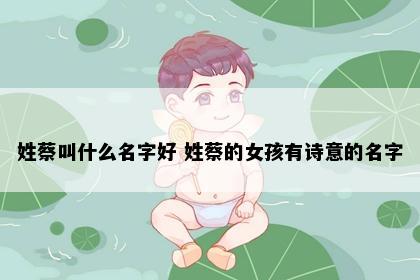 姓蔡叫什么名字好 姓蔡的女孩有诗意的名字