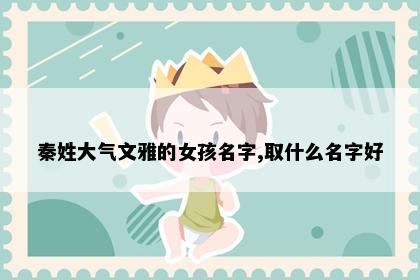 秦姓大气文雅的女孩名字,取什么名字好