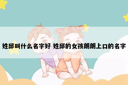 姓邱叫什么名字好 姓邱的女孩朗朗上口的名字