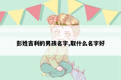 彭姓吉利的男孩名字,取什么名字好