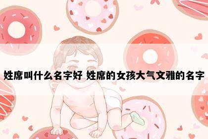 姓席叫什么名字好 姓席的女孩大气文雅的名字