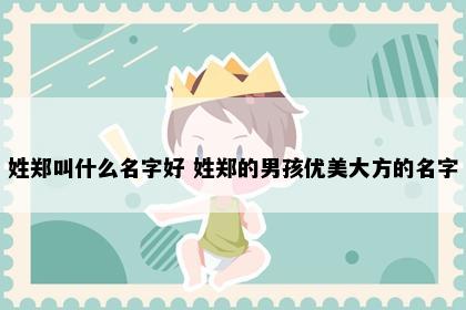 姓郑叫什么名字好 姓郑的男孩优美大方的名字