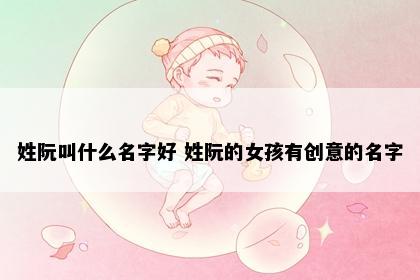 姓阮叫什么名字好 姓阮的女孩有创意的名字